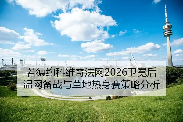 若德约科维奇法网2026卫冕后 温网备战与草地热身赛策略分析