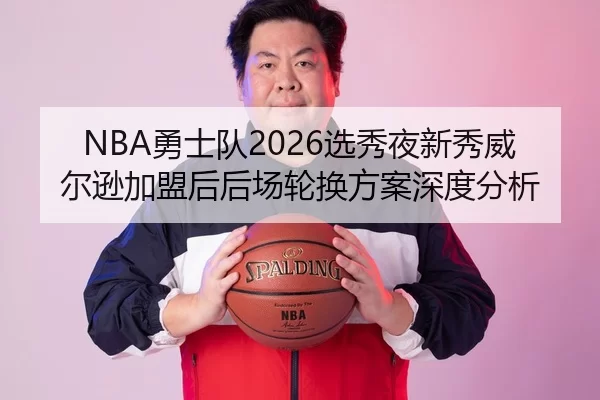 NBA勇士队2026选秀夜新秀威尔逊加盟后后场轮换方案深度分析